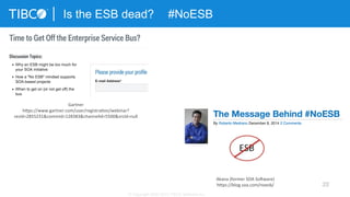 22
Is the ESB dead? #NoESB
© Copyright 2000-2013 TIBCO Software Inc.
Gartner	
  
hXps://www.gartner.com/user/registra3on/webinar?
resId=2855231&commId=128383&channelId=5500&srcId=null	
  
Akana	
  (former	
  SOA	
  SoUware)	
  
hXps://blog.soa.com/noesb/	
  
 