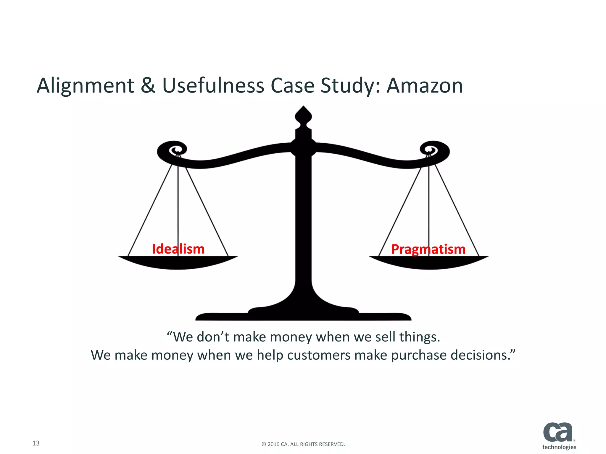 13 © 2016 CA. ALL RIGHTS RESERVED.
“We don’t make money when we sell things.
We make money when we help customers make purchase decisions.”
Idealism Pragmatism
Alignment & Usefulness Case Study: Amazon
 