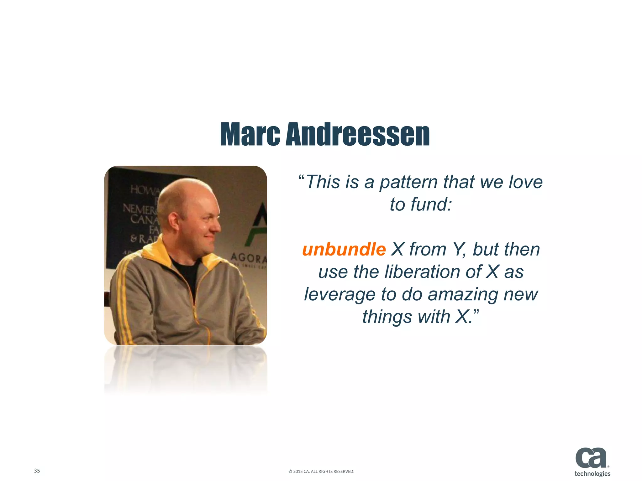 35 © 2015 CA. ALL RIGHTS RESERVED.
Marc Andreessen
“This is a pattern that we love
to fund:
unbundle X from Y, but then
use the liberation of X as
leverage to do amazing new
things with X.”
 