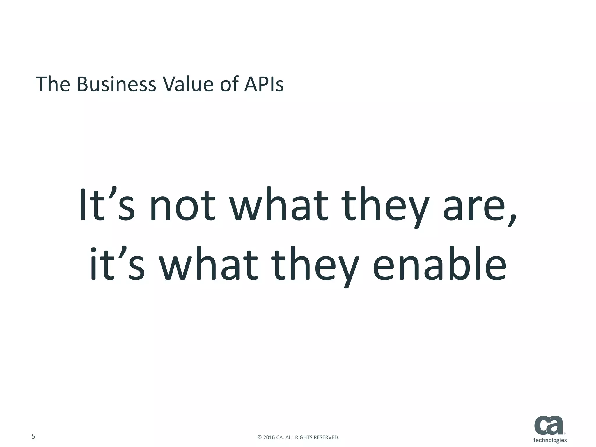5 © 2016 CA. ALL RIGHTS RESERVED.
The Business Value of APIs
It’s not what they are,
it’s what they enable
 