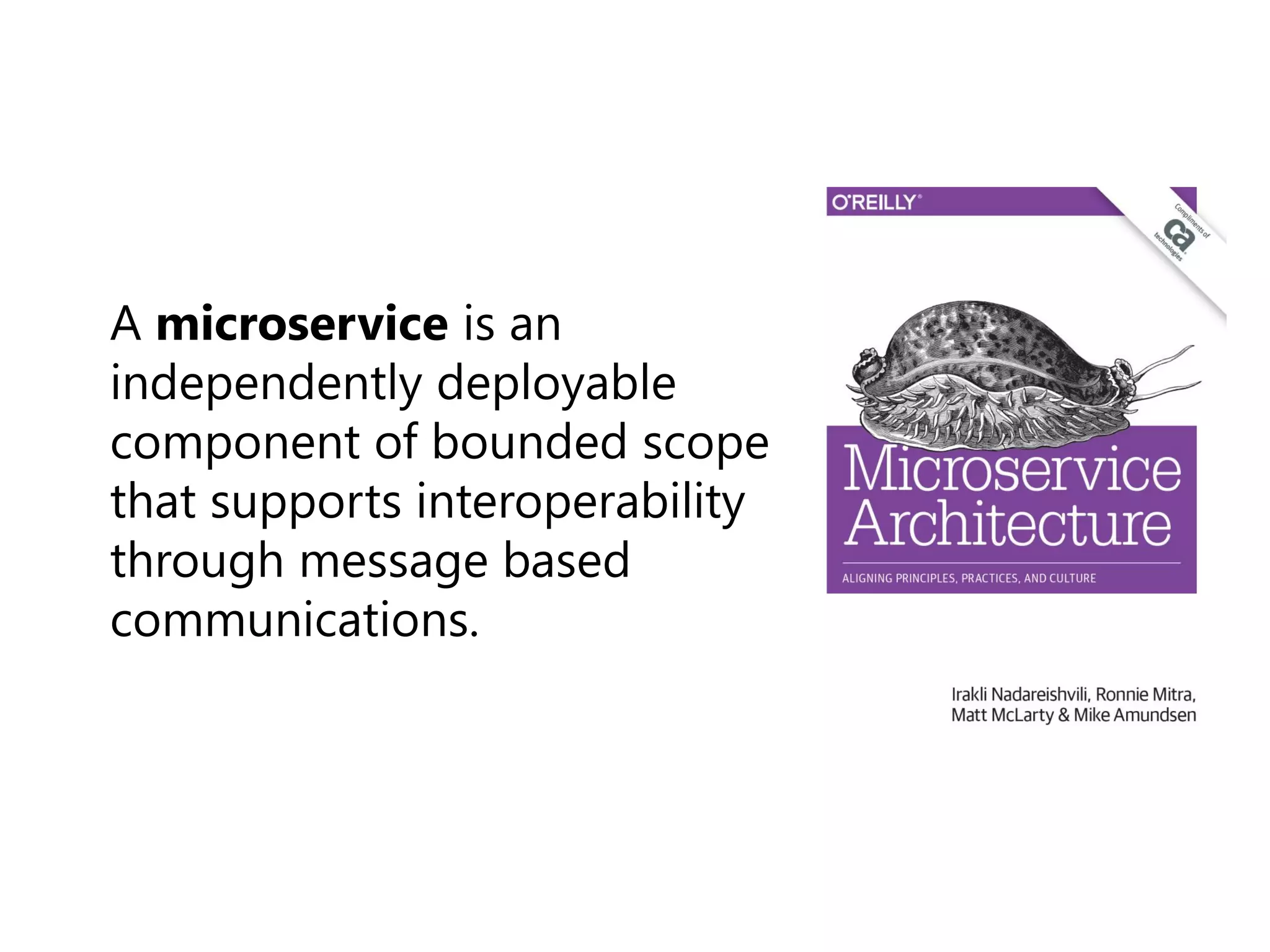 A microservice is an
independently deployable
component of bounded scope
that supports interoperability
through message based
communications.
 