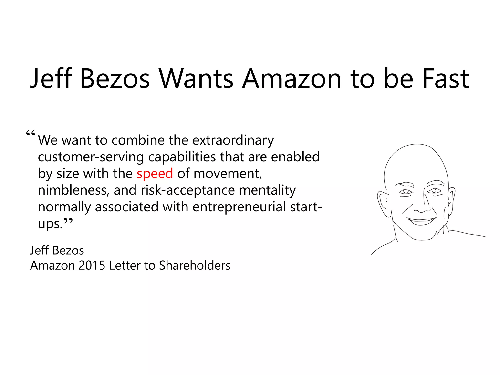 We want to combine the extraordinary
customer-serving capabilities that are enabled
by size with the speed of movement,
nimbleness, and risk-acceptance mentality
normally associated with entrepreneurial start-
ups.
Jeff Bezos Wants Amazon to be Fast
“
”
Jeff Bezos
Amazon 2015 Letter to Shareholders
 