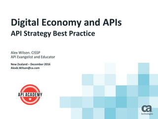 Digital Economy and APIs
API Strategy Best Practice
Alex Wilson. CISSP
API Evangelist and Educator
New Zealand – December 2016
Alexb.Wilson@ca.com
 