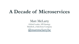 A Decade of Microservices
Matt McLarty
Global Leader, API Strategy
MuleSoft, a Salesforce Company
@mattmclartybc
 