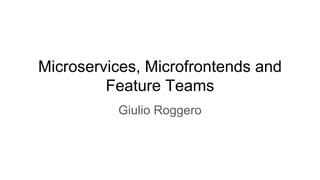 Microservices, Microfrontends and
Feature Teams
Giulio Roggero
 
