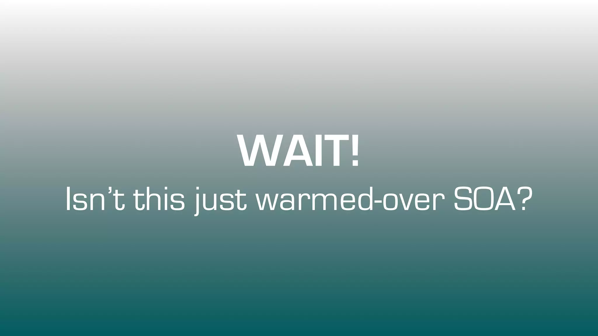 WAIT!
Isn’t this just warmed-over SOA?
 