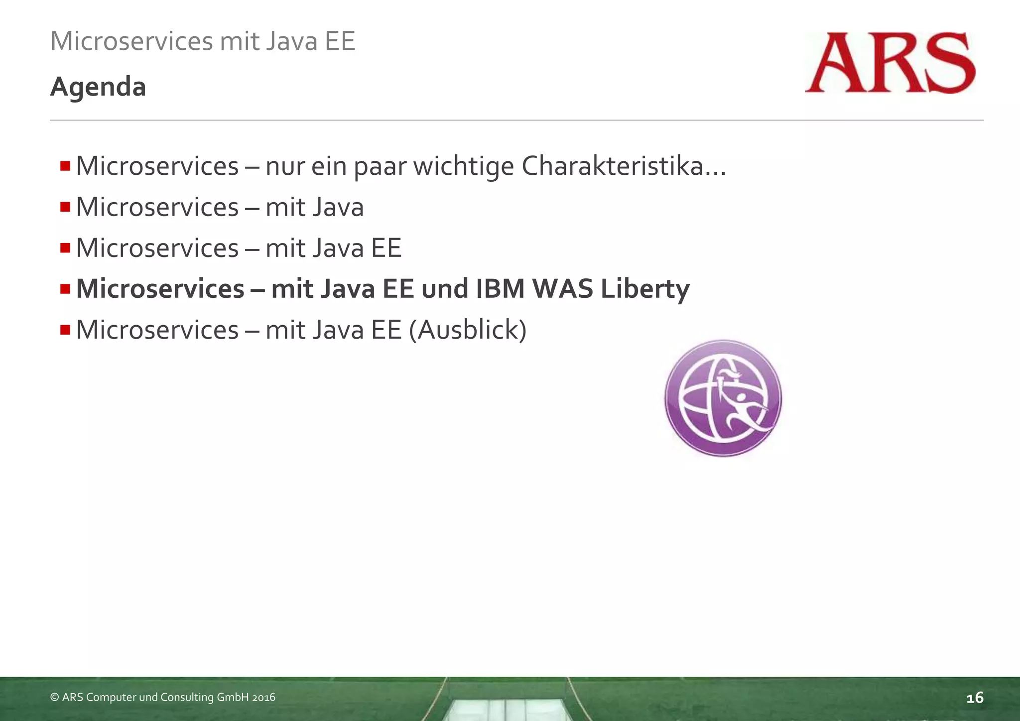 © ARS Computer und Consulting GmbH 2016
Microservices mit Java EE
16
Agenda
Microservices – nur ein paar wichtige Charakteristika...
Microservices – mit Java
Microservices – mit Java EE
Microservices – mit Java EE und IBM WAS Liberty
Microservices – mit Java EE (Ausblick)
 
