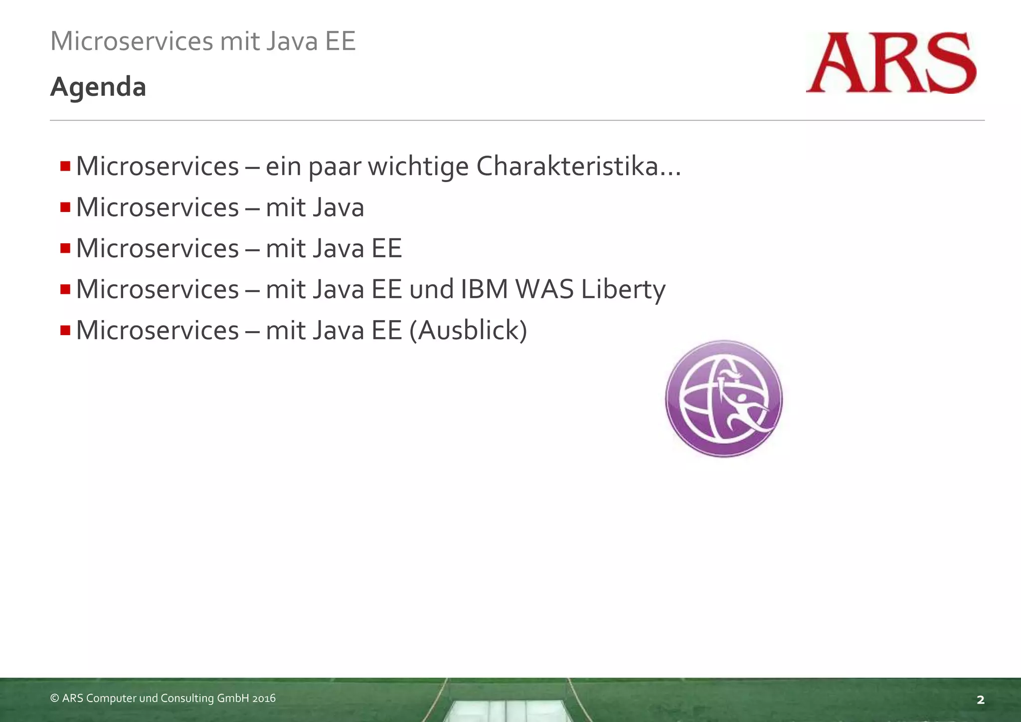 © ARS Computer und Consulting GmbH 2016
Microservices mit Java EE
2
Agenda
Microservices – ein paar wichtige Charakteristika...
Microservices – mit Java
Microservices – mit Java EE
Microservices – mit Java EE und IBM WAS Liberty
Microservices – mit Java EE (Ausblick)
 