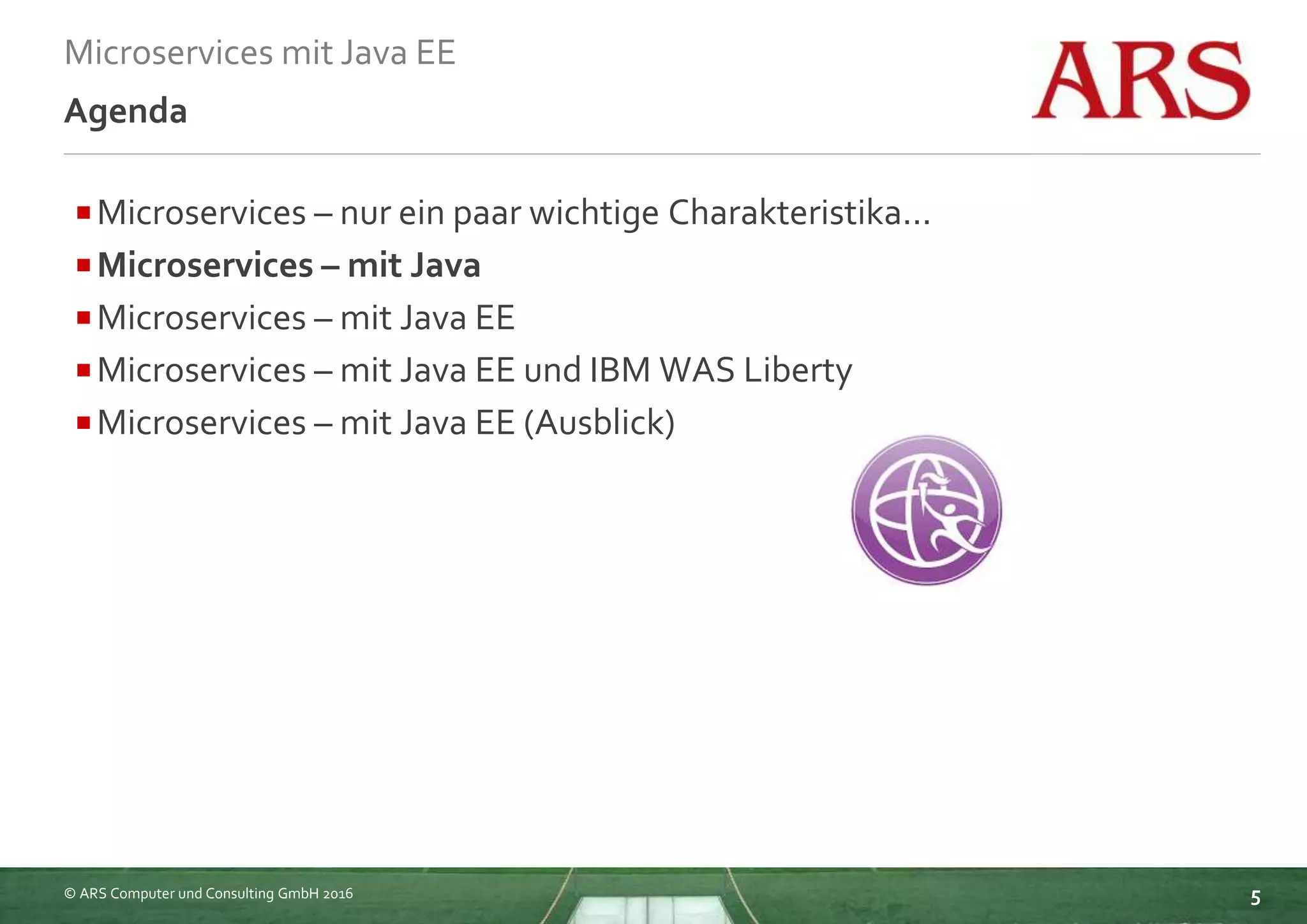 © ARS Computer und Consulting GmbH 2016
Microservices mit Java EE
5
Agenda
Microservices – nur ein paar wichtige Charakteristika...
Microservices – mit Java
Microservices – mit Java EE
Microservices – mit Java EE und IBM WAS Liberty
Microservices – mit Java EE (Ausblick)
 