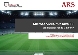 Microservices mit Java EE
am Beispiel von IBM Liberty
ARS Computer und Consulting GmbH
Michael Hofmann, Senior Softwarearchitekt
 