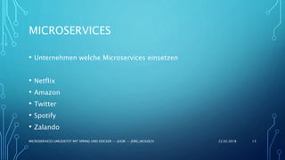 MICROSERVICES
• Unternehmen welche Microservices einsetzen
• Netflix
• Amazon
• Twitter
• Spotify
• Zalando
22.02.2018MICROSERVICES UMGESETZT MIT SPRING UND DOCKER -- JUGM -- JÖRG JACKISCH 13
 