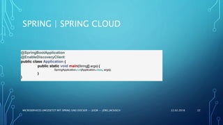 SPRING | SPRING CLOUD
22.02.2018MICROSERVICES UMGESETZT MIT SPRING UND DOCKER -- JUGM -- JÖRG JACKISCH 22
@SpringBootApplication
@EnableDiscoveryClient
public class Application {
public static void main(String[] args) {
SpringApplication.run(Application.class, args);
}
}
 