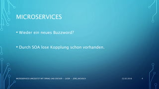 MICROSERVICES
• Wieder ein neues Buzzword?
• Durch SOA lose Kopplung schon vorhanden.
22.02.2018MICROSERVICES UMGESETZT MIT SPRING UND DOCKER -- JUGM -- JÖRG JACKISCH 4
 