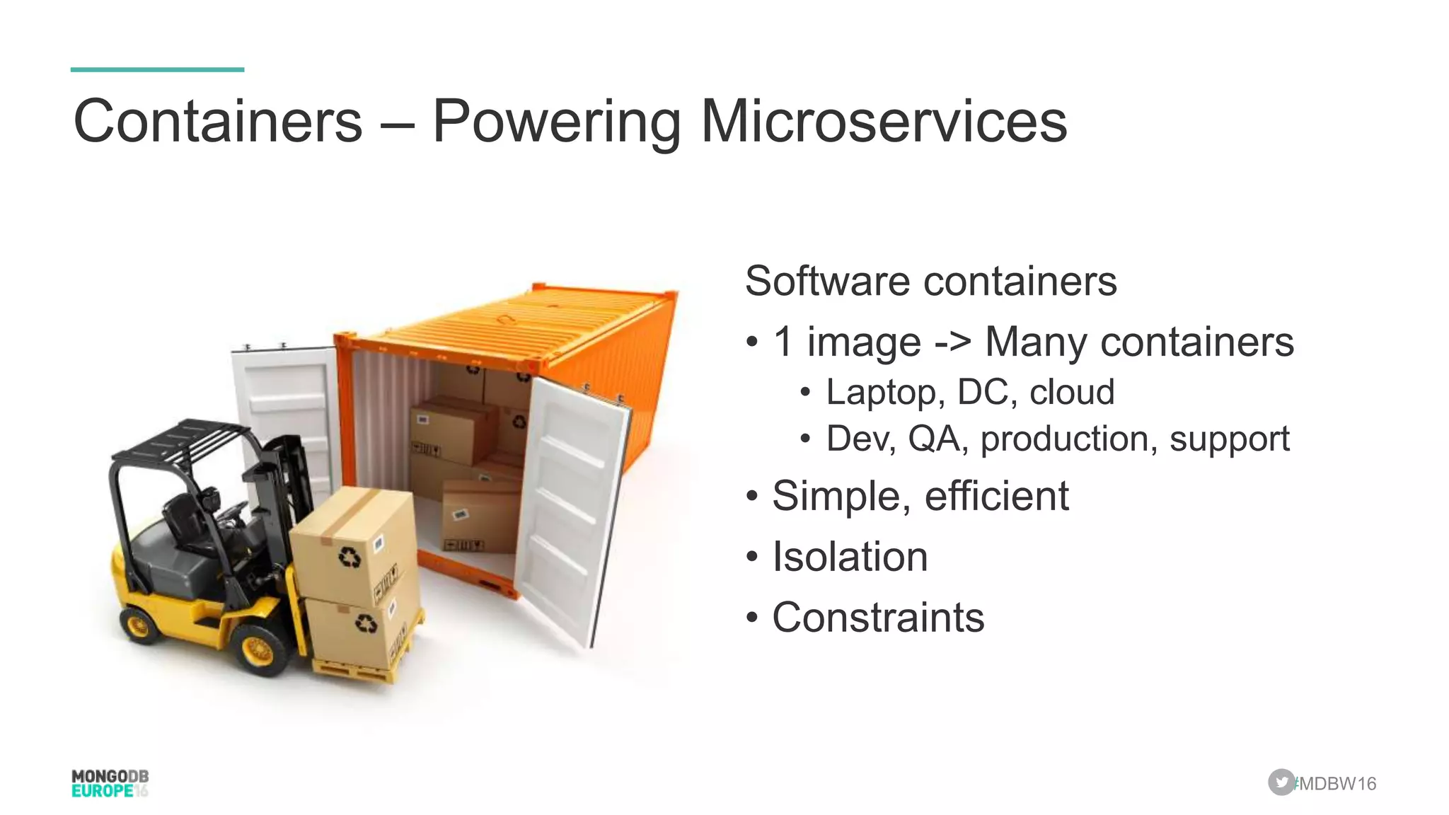 #MDBW16 Containers – Powering Microservices Software containers • 1 image -> Many containers • Laptop, DC, cloud • Dev, QA, production, support • Simple, efficient • Isolation • Constraints 