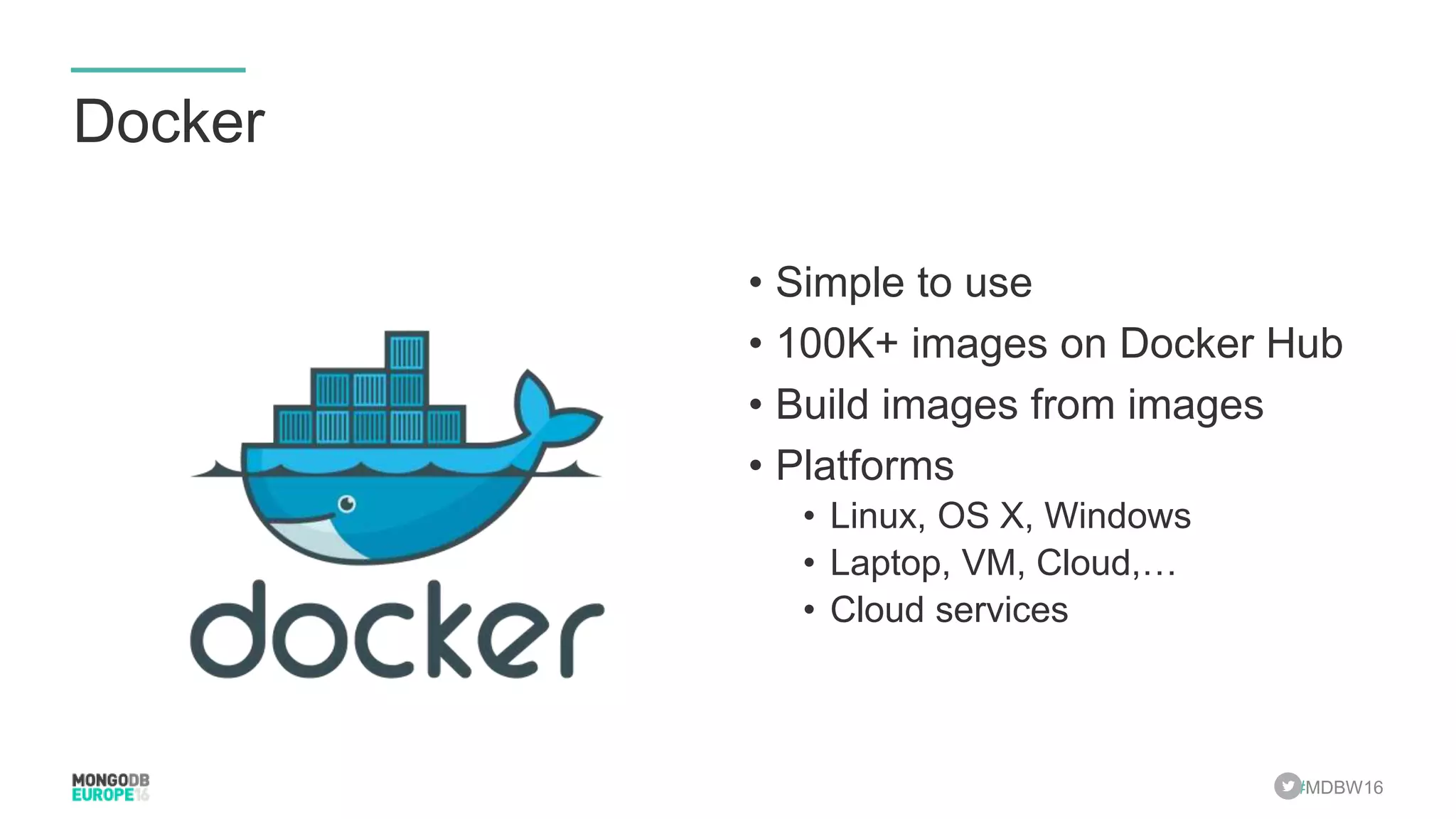 #MDBW16 Docker • Simple to use • 100K+ images on Docker Hub • Build images from images • Platforms • Linux, OS X, Windows • Laptop, VM, Cloud,… • Cloud services 