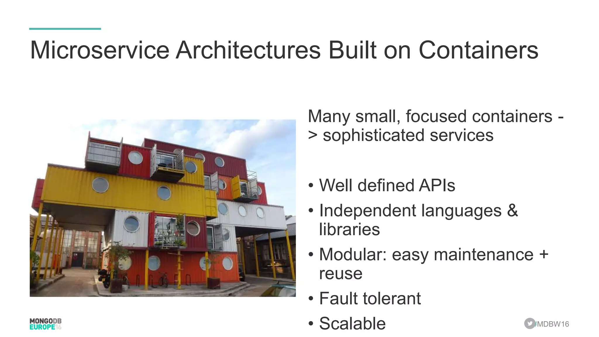 #MDBW16 Microservice Architectures Built on Containers Many small, focused containers - > sophisticated services • Well defined APIs • Independent languages & libraries • Modular: easy maintenance + reuse • Fault tolerant • Scalable 
