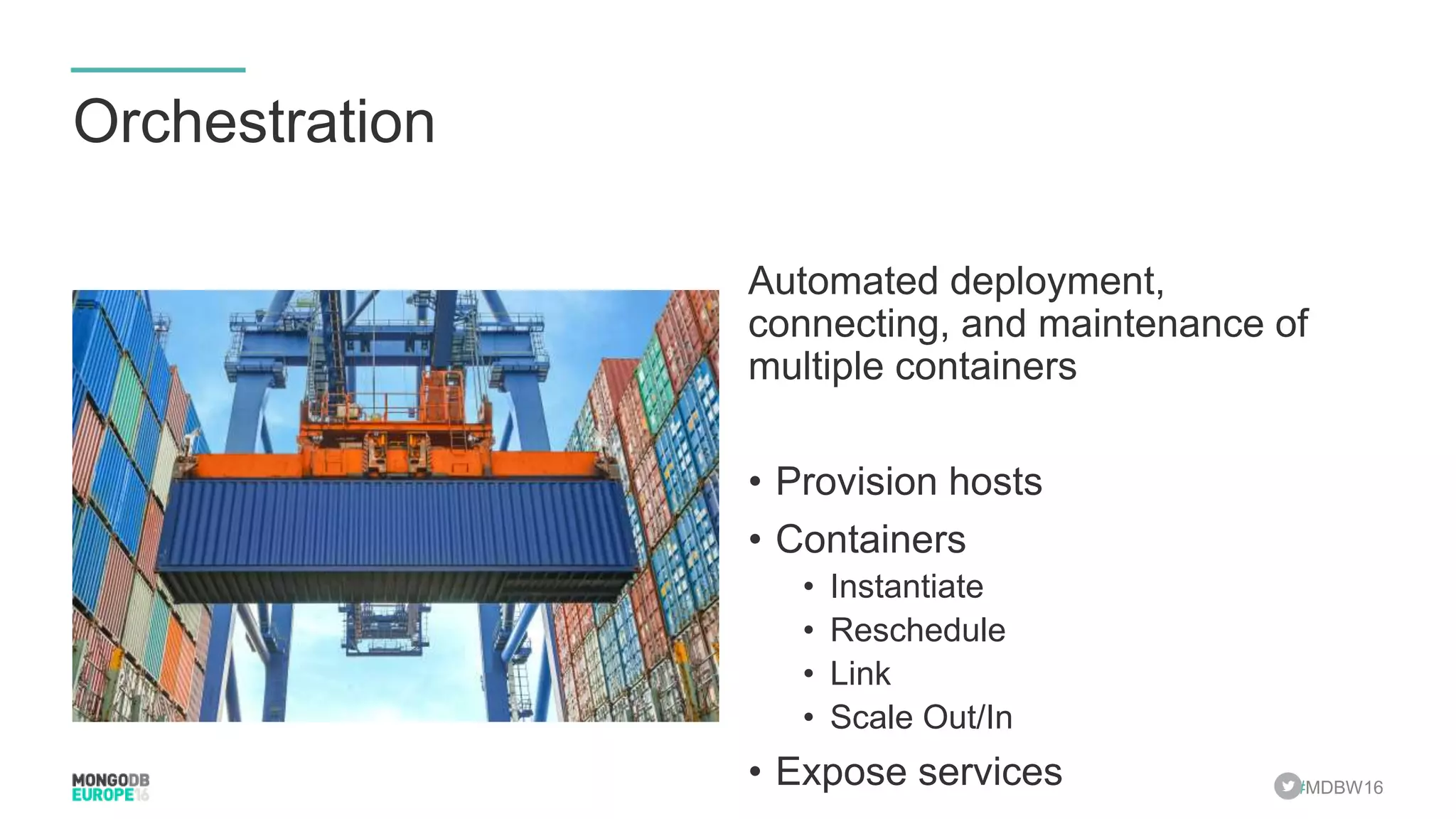 #MDBW16 Orchestration Automated deployment, connecting, and maintenance of multiple containers • Provision hosts • Containers • Instantiate • Reschedule • Link • Scale Out/In • Expose services 