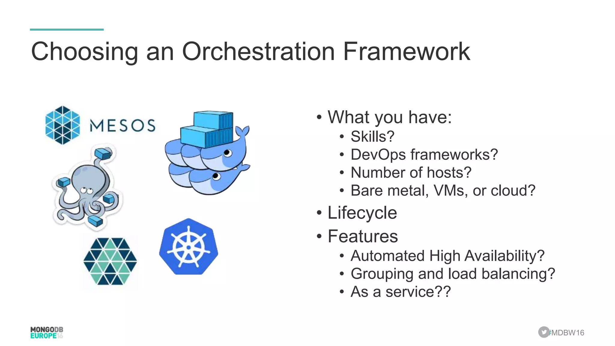 #MDBW16 Choosing an Orchestration Framework • What you have: • Skills? • DevOps frameworks? • Number of hosts? • Bare metal, VMs, or cloud? • Lifecycle • Features • Automated High Availability? • Grouping and load balancing? • As a service?? 