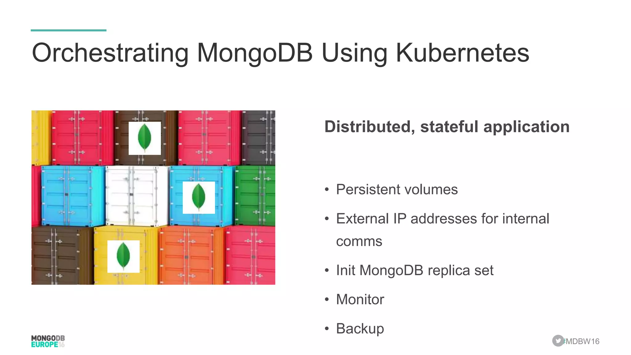 #MDBW16 Orchestrating MongoDB Using Kubernetes Distributed, stateful application • Persistent volumes • External IP addresses for internal comms • Init MongoDB replica set • Monitor • Backup 