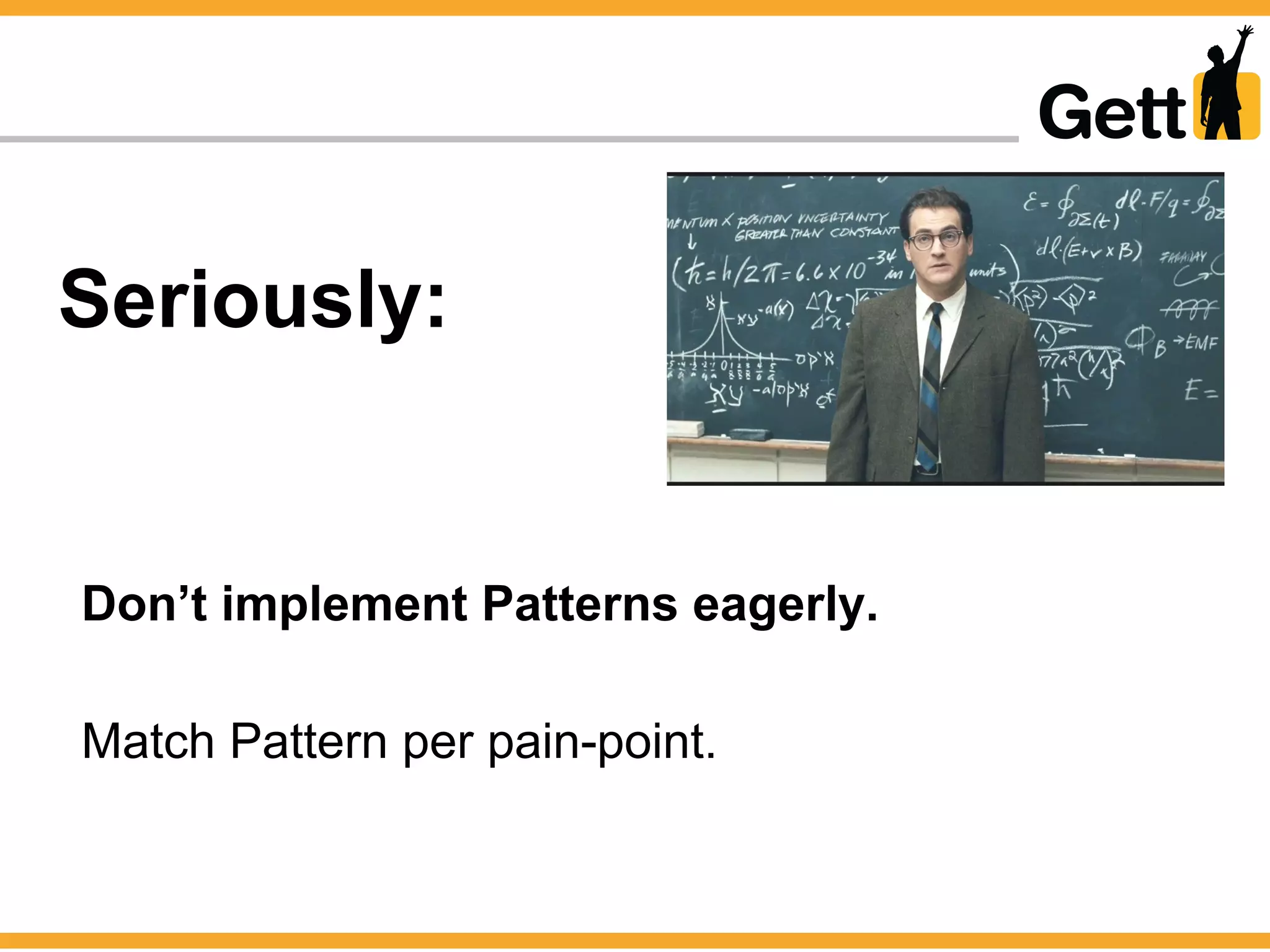 Seriously:
Don’t implement Patterns eagerly.
Match Pattern per pain-point.
 