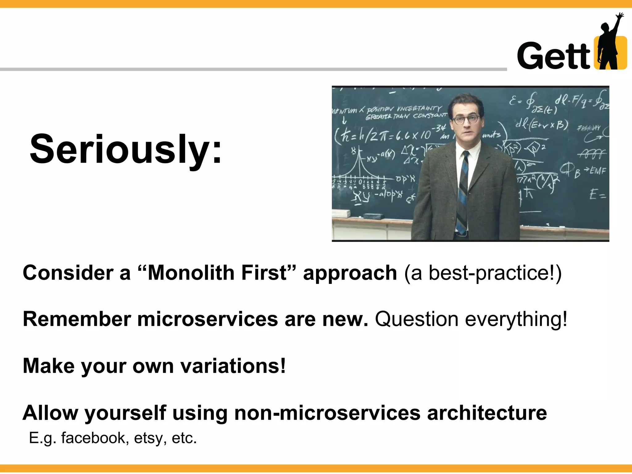 Seriously:
Consider a “Monolith First” approach (a best-practice!)
Remember microservices are new. Question everything!
Make your own variations!
Allow yourself using non-microservices architecture
E.g. facebook, etsy, etc.
 