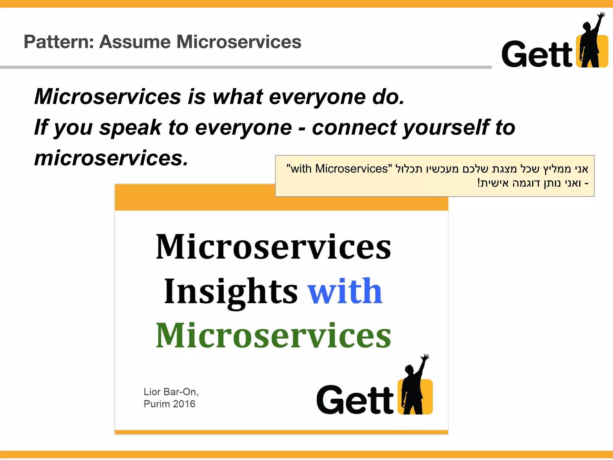 Pattern: Assume Microservices
Microservices is what everyone do.
If you speak to everyone - connect yourself to
microservices. "with Microservices" ‫תכלול‬ ‫מעכשיו‬ ‫שלכם‬ ‫מצגת‬ ‫שכל‬ ‫ממליץ‬ ‫אני‬
!‫אישית‬ ‫דוגמה‬ ‫נותן‬ ‫ואני‬ -
 