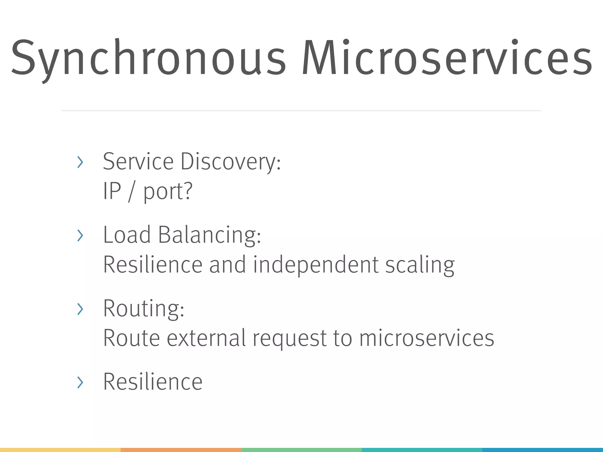 Synchronous Microservices
> Service Discovery:
IP / port?
> Load Balancing:
Resilience and independent scaling
> Routing:
Route external request to microservices
> Resilience
 