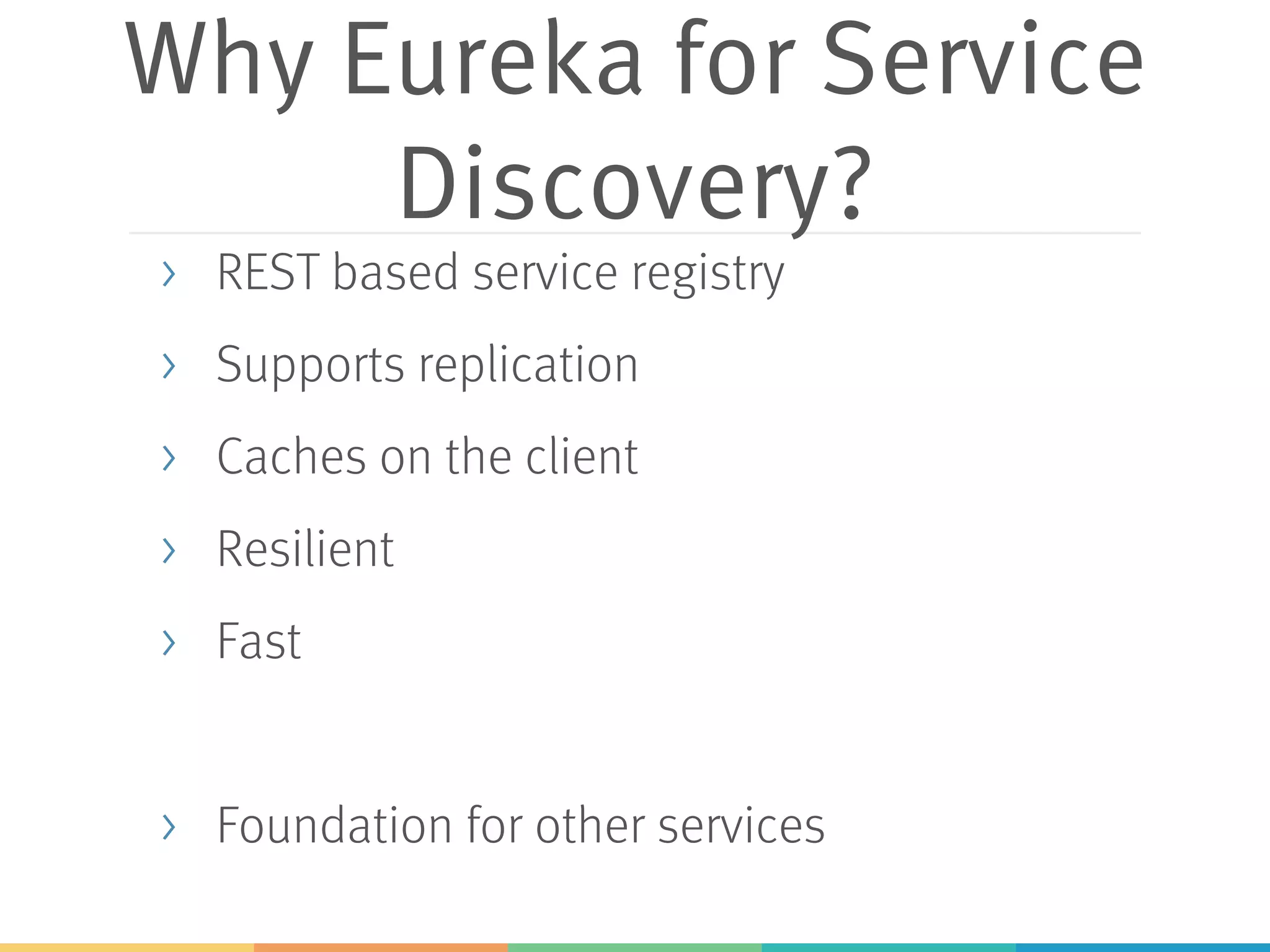 Why Eureka for Service
Discovery?
> REST based service registry
> Supports replication
> Caches on the client
> Resilient
> Fast
> Foundation for other services
 