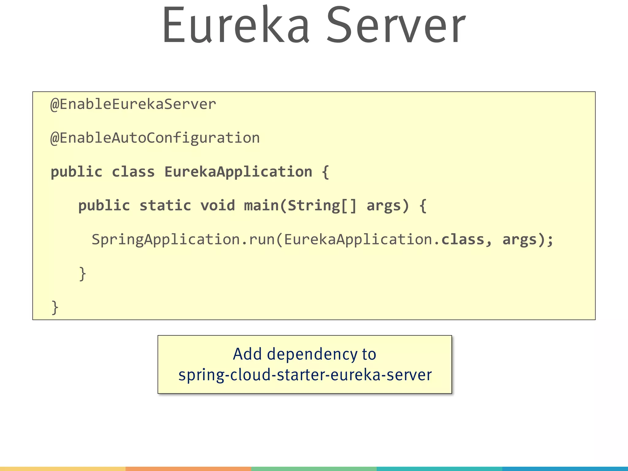 Eureka Server
@EnableEurekaServer
@EnableAutoConfiguration
public class EurekaApplication {
public static void main(String[] args) {
SpringApplication.run(EurekaApplication.class, args);
}
}
Add dependency to
spring-cloud-starter-eureka-server
 