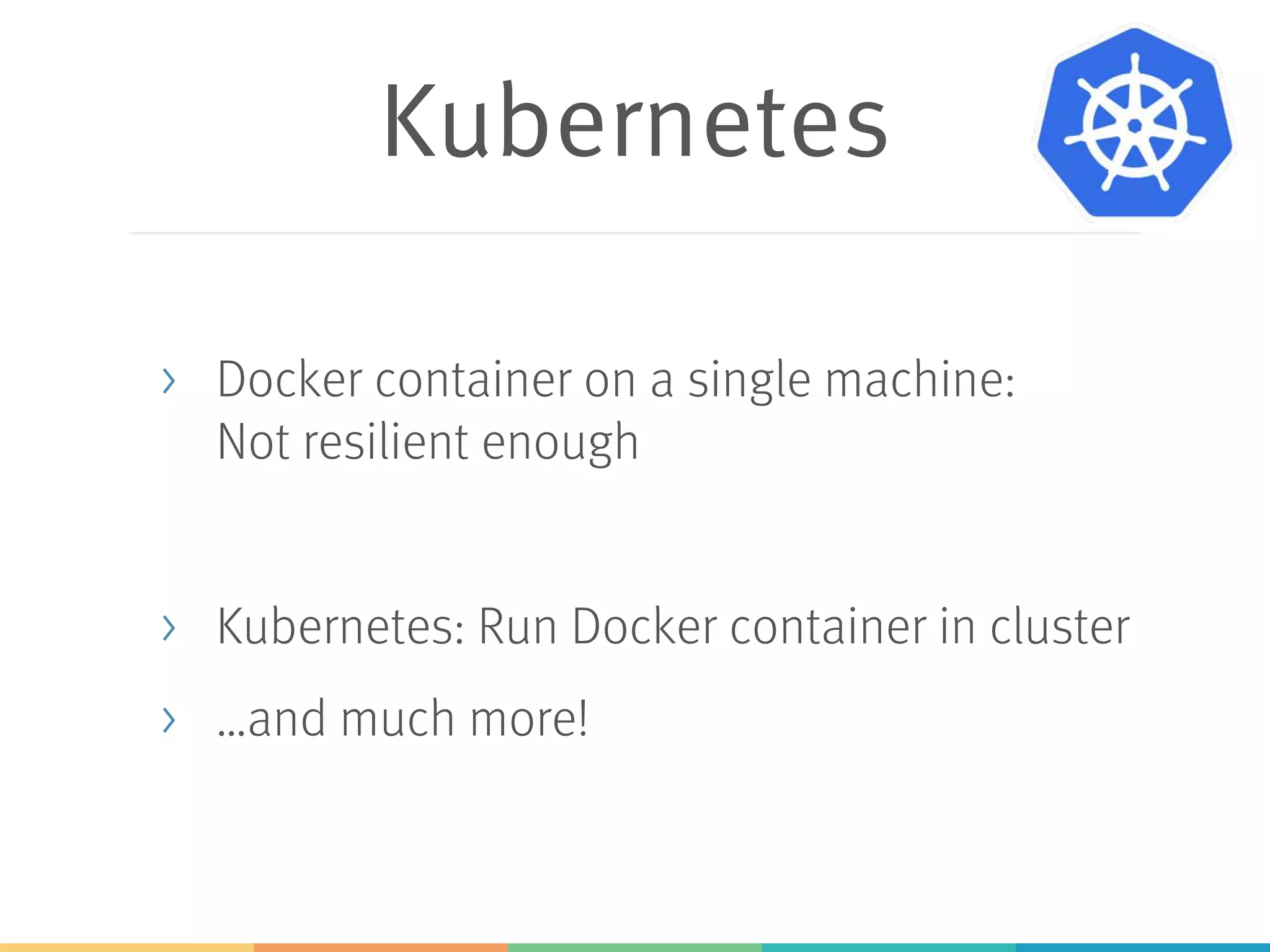 Pods
> Kubernetes runs Pods
> Pods = 1..n Docker containers
> Shared volumes
> …and ports
 
