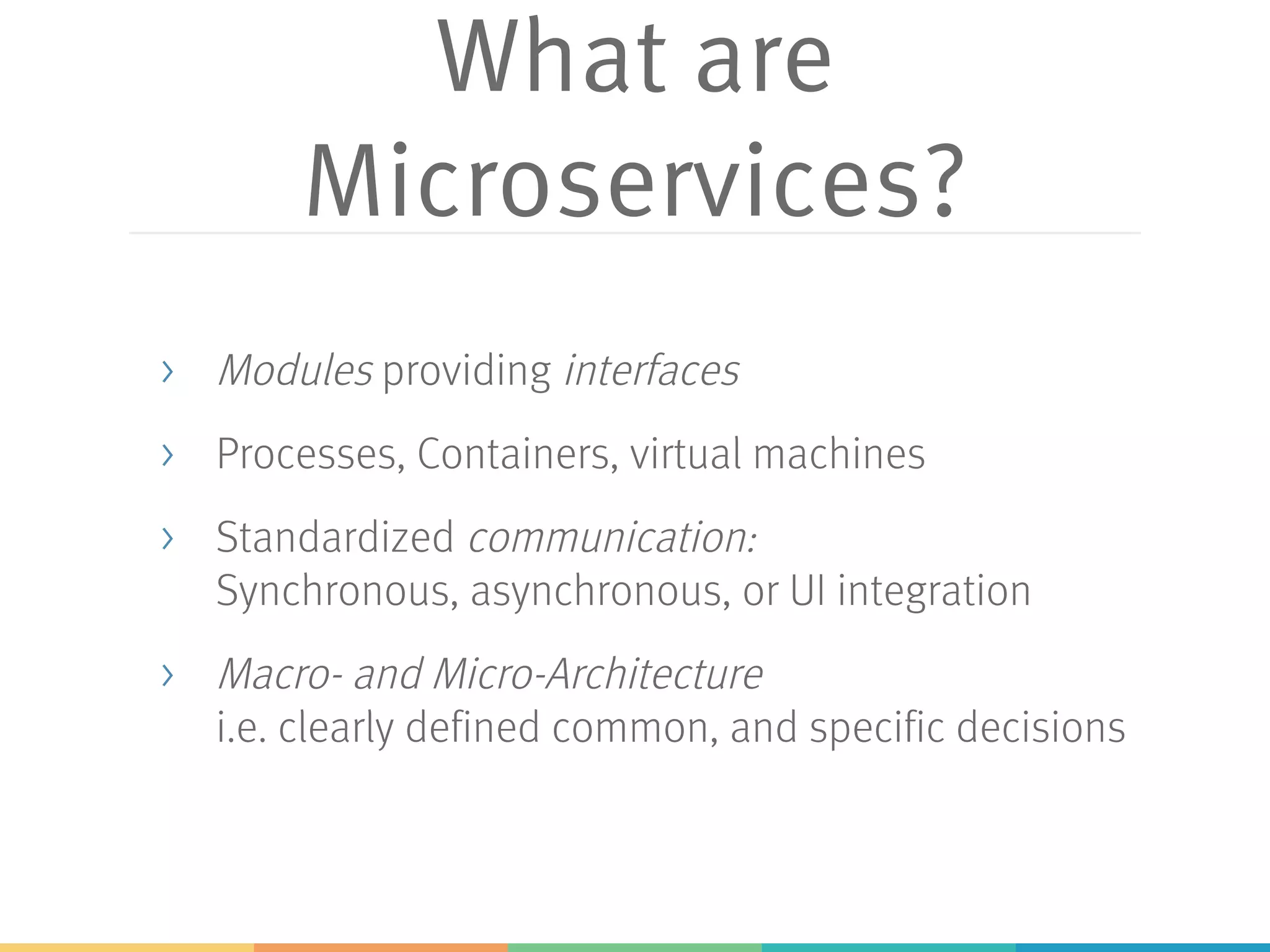 What are
Microservices?
> Modules providing interfaces
> Processes, Containers, virtual machines
> Standardized communication:
Synchronous, asynchronous, or UI integration
> Macro- and Micro-Architecture
i.e. clearly defined common, and specific decisions
 