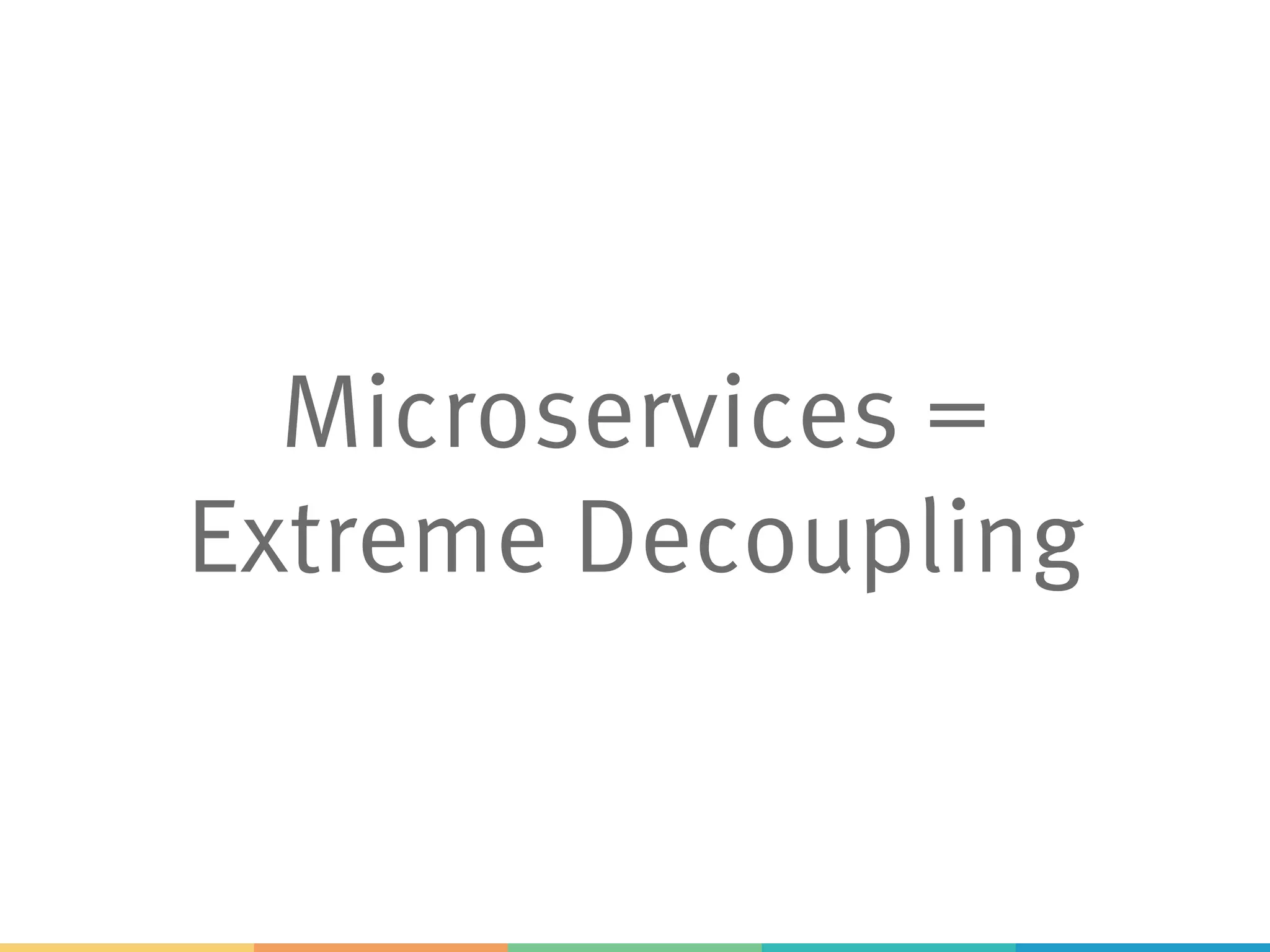 Microservices =
Extreme Decoupling
 