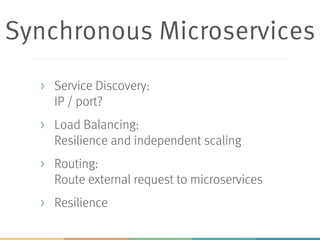 Synchronous Microservices
> Service Discovery:
IP / port?
> Load Balancing:
Resilience and independent scaling
> Routing:
Route external request to microservices
> Resilience
 