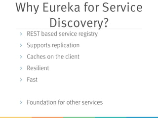 Why Eureka for Service
Discovery?
> REST based service registry
> Supports replication
> Caches on the client
> Resilient
> Fast
> Foundation for other services
 
