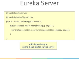 Eureka Server
@EnableEurekaServer
@EnableAutoConfiguration
public class EurekaApplication {
public static void main(String[] args) {
SpringApplication.run(EurekaApplication.class, args);
}
}
Add dependency to
spring-cloud-starter-eureka-server
 