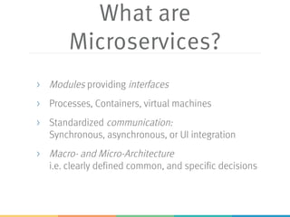 What are
Microservices?
> Modules providing interfaces
> Processes, Containers, virtual machines
> Standardized communication:
Synchronous, asynchronous, or UI integration
> Macro- and Micro-Architecture
i.e. clearly defined common, and specific decisions
 