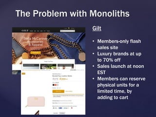 The Problem with Monoliths
Gilt
• Members-only flash
sales site
• Luxury brands at up
to 70% off
• Sales launch at noon
EST
• Members can reserve
physical units for a
limited time, by
adding to cart
 
