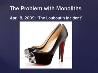 April 8, 2009: “The Louboutin Incident”
The Problem with Monoliths
 