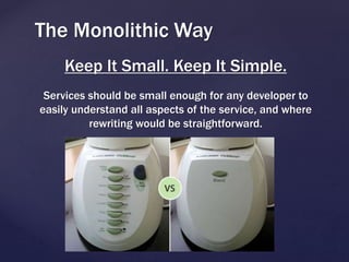 The Monolithic Way
Keep It Small. Keep It Simple.
Services should be small enough for any developer to
easily understand all aspects of the service, and where
rewriting would be straightforward.
 