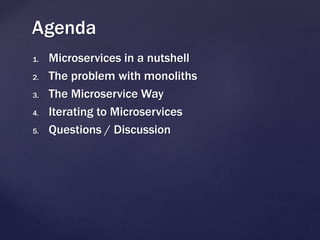 1. Microservices in a nutshell
2. The problem with monoliths
3. The Microservice Way
4. Iterating to Microservices
5. Questions / Discussion
Agenda
 
