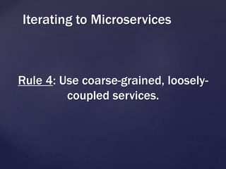 Rule 4: Use coarse-grained, loosely-
coupled services.
Iterating to Microservices
 