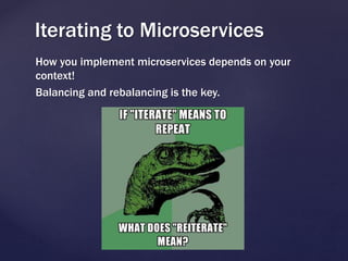 How you implement microservices depends on your
context!
Balancing and rebalancing is the key.
Iterating to Microservices
 