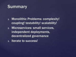 1. Monolithic Problems: complexity!
coupling! testability! scalability!
2. Microservices: small services,
independent deployments,
decentralized governance
3. Iterate to success!
Summary
 