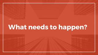 What needs to happen?
 