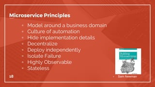Microservice Principles
▫ Model around a business domain
▫ Culture of automation
▫ Hide implementation details
▫ Decentralize
▫ Deploy independently
▫ Isolate Failure
▫ Highly Observable
▫ Stateless
18 - Sam Newman
 