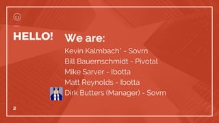 HELLO! We are:
Kevin Kalmbach* - Sovrn
Bill Bauernschmidt - Pivotal
Mike Sarver - Ibotta
Matt Reynolds - Ibotta
Dirk Butters (Manager) - Sovrn
2
 