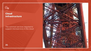 Cloud
Infrastructure
The common services required to
support microservices in the cloud
21
https://commons.wikimedia.org/wiki/File:Forth_Bridge_Structure.jpg
 