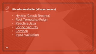 ▫ Hystrix (Circuit Breaker)
▫ Rest Template/Feign
▫ Reactive Java
▫ Spring Security
▫ Lombok
▫ Input Validation
24
Libraries Available: (all open source)
 