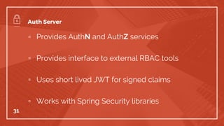 ▫ Provides AuthN and AuthZ services
▫ Provides interface to external RBAC tools
▫ Uses short lived JWT for signed claims
▫ Works with Spring Security libraries
31
Auth Server
 