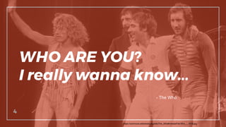 4
WHO ARE YOU?
I really wanna know...
- The Who
https://commons.wikimedia.org/wiki/The_Who#/media/File:Who_-_1975.jpg
 